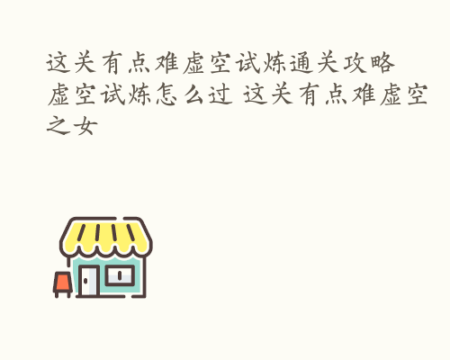 这关有点难虚空试炼通关攻略 虚空试炼怎么过 这关有点难虚空之女