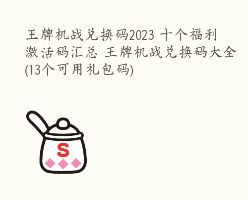 王牌机战兑换码2023 十个福利激活码汇总 王牌机战兑换码大全(13个可用礼包码)