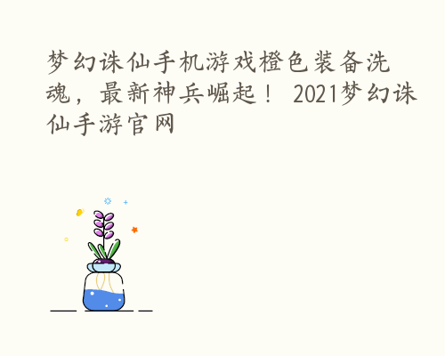 梦幻诛仙手机游戏橙色装备洗魂，最新神兵崛起！ 2021梦幻诛仙手游官网