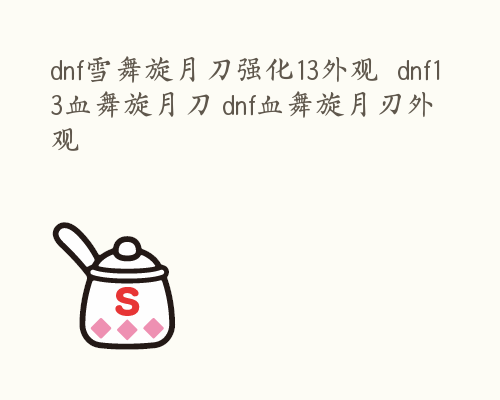 dnf雪舞旋月刀强化13外观  dnf13血舞旋月刀 dnf血舞旋月刃外观