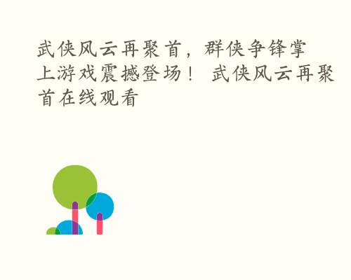 武侠风云再聚首，群侠争锋掌上游戏震撼登场！ 武侠风云再聚首在线观看