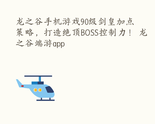 龙之谷手机游戏90级剑皇加点策略，打造绝顶BOSS控制力！ 龙之谷端游app