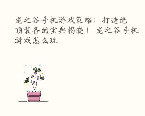 龙之谷手机游戏策略：打造绝顶装备的宝典揭晓！ 龙之谷手机游戏怎么玩