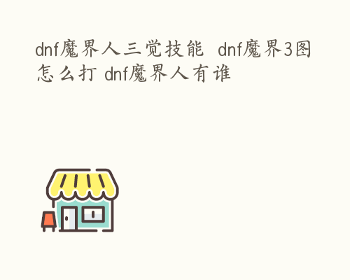 dnf魔界人三觉技能  dnf魔界3图怎么打 dnf魔界人有谁