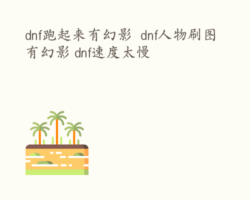 dnf跑起来有幻影  dnf人物刷图有幻影 dnf速度太慢