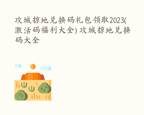 攻城掠地兑换码礼包领取2023(激活码福利大全) 攻城掠地兑换码大全