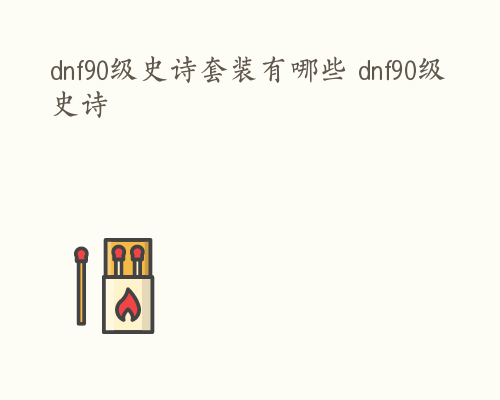 dnf90级史诗套装有哪些 dnf90级史诗