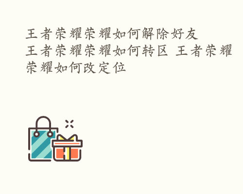 王者荣耀荣耀如何解除好友  王者荣耀荣耀如何转区 王者荣耀荣耀如何改定位