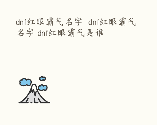 dnf红眼霸气名字  dnf红眼霸气名字 dnf红眼霸气是谁