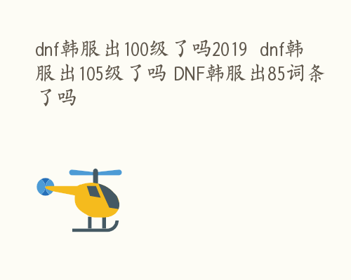 dnf韩服出100级了吗2019  dnf韩服出105级了吗 DNF韩服出85词条了吗