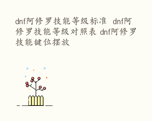 dnf阿修罗技能等级标准  dnf阿修罗技能等级对照表 dnf阿修罗技能键位摆放