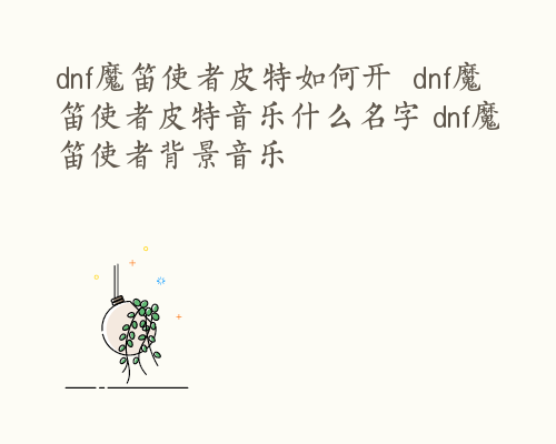 dnf魔笛使者皮特如何开  dnf魔笛使者皮特音乐什么名字 dnf魔笛使者背景音乐