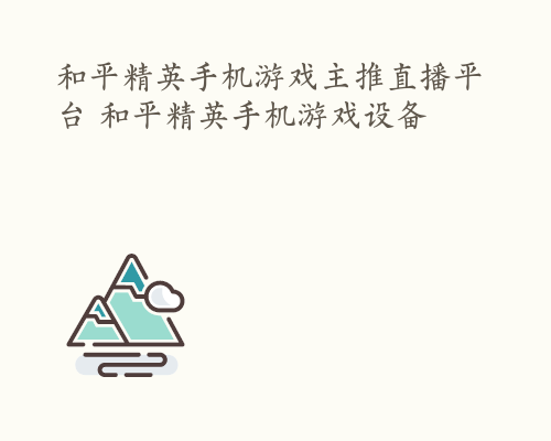 和平精英手机游戏主推直播平台 和平精英手机游戏设备