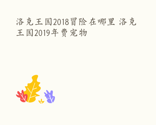 洛克王国2018冒险在哪里 洛克王国2019年费宠物