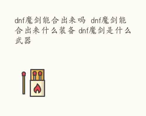 dnf魔剑能合出来吗  dnf魔剑能合出来什么装备 dnf魔剑是什么武器