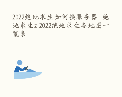 2022绝地求生如何换服务器  绝地求生z 2022绝地求生各地图一览表