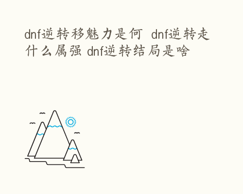 dnf逆转移魅力是何  dnf逆转走什么属强 dnf逆转结局是啥