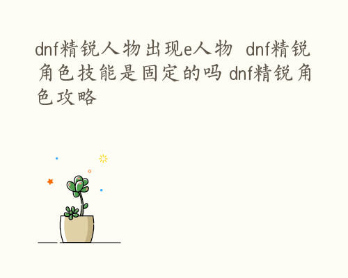 dnf精锐人物出现e人物  dnf精锐角色技能是固定的吗 dnf精锐角色攻略