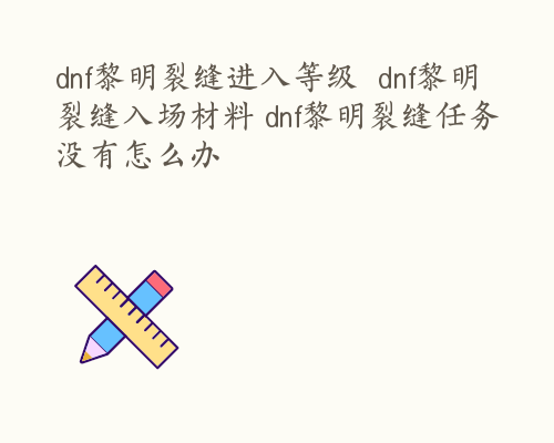 dnf黎明裂缝进入等级  dnf黎明裂缝入场材料 dnf黎明裂缝任务没有怎么办