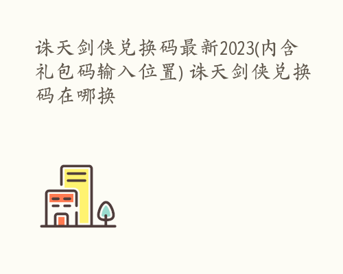 诛天剑侠兑换码最新2023(内含礼包码输入位置) 诛天剑侠兑换码在哪换