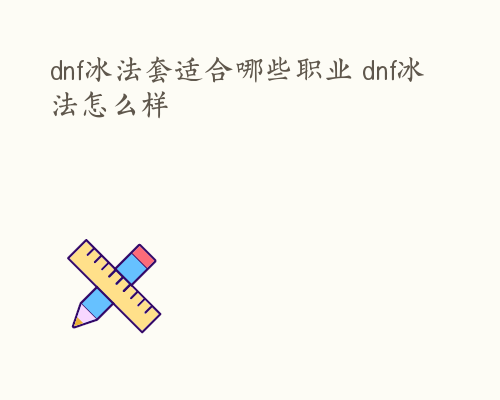 dnf冰法套适合哪些职业 dnf冰法怎么样