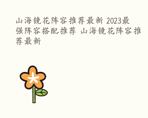 山海镜花阵容推荐最新 2023最强阵容搭配推荐 山海镜花阵容推荐最新