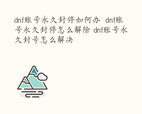 dnf账号永久封停如何办  dnf账号永久封停怎么解除 dnf账号永久封号怎么解决