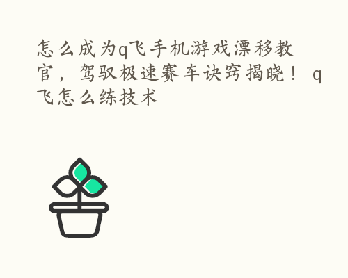 怎么成为q飞手机游戏漂移教官，驾驭极速赛车诀窍揭晓！ q飞怎么练技术