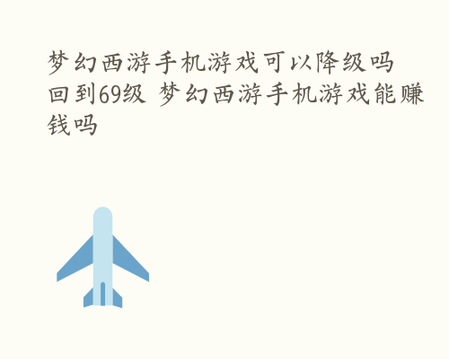 梦幻西游手机游戏可以降级吗回到69级 梦幻西游手机游戏能赚钱吗