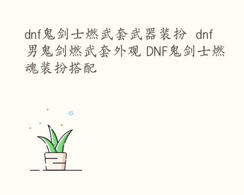 dnf鬼剑士燃武套武器装扮  dnf男鬼剑燃武套外观 DNF鬼剑士燃魂装扮搭配