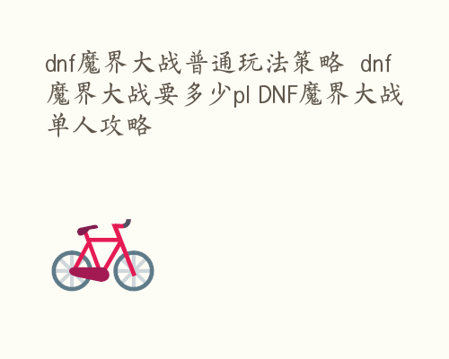 dnf魔界大战普通玩法策略  dnf魔界大战要多少pl DNF魔界大战单人攻略