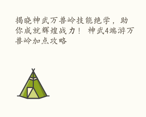 揭晓神武万兽岭技能绝学，助你成就辉煌战力！ 神武4端游万兽岭加点攻略