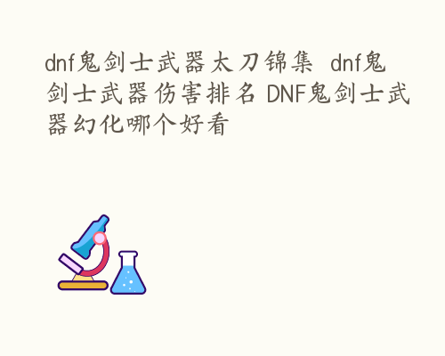 dnf鬼剑士武器太刀锦集  dnf鬼剑士武器伤害排名 DNF鬼剑士武器幻化哪个好看