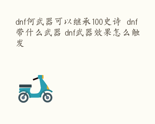 dnf何武器可以继承100史诗  dnf带什么武器 dnf武器效果怎么触发