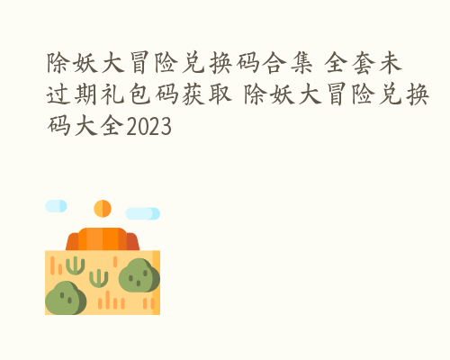 除妖大冒险兑换码合集 全套未过期礼包码获取 除妖大冒险兑换码大全2023