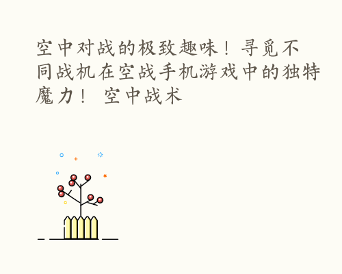 空中对战的极致趣味！寻觅不同战机在空战手机游戏中的独特魔力！ 空中战术