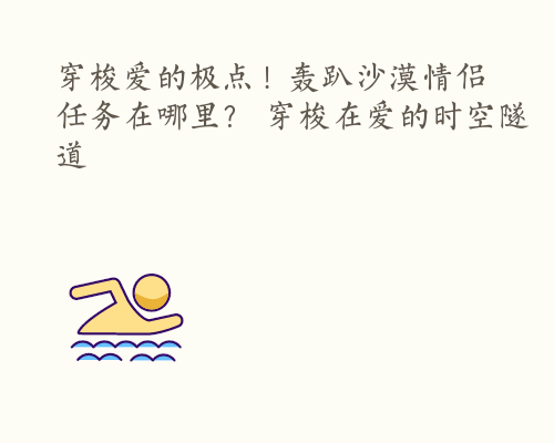 穿梭爱的极点！轰趴沙漠情侣任务在哪里？ 穿梭在爱的时空隧道