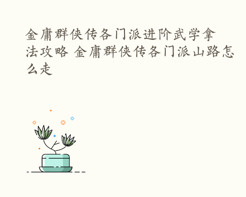 金庸群侠传各门派进阶武学拿法攻略 金庸群侠传各门派山路怎么走