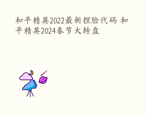 和平精英2022最新捏脸代码 和平精英2024春节大转盘