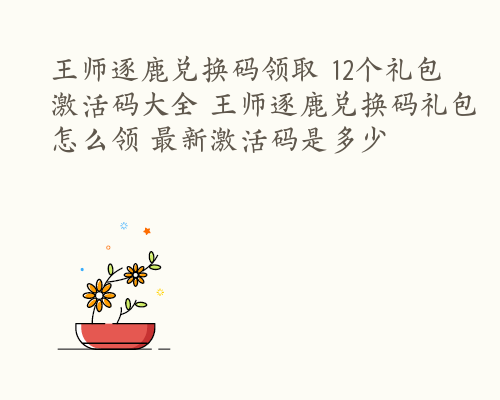 王师逐鹿兑换码领取 12个礼包激活码大全 王师逐鹿兑换码礼包怎么领