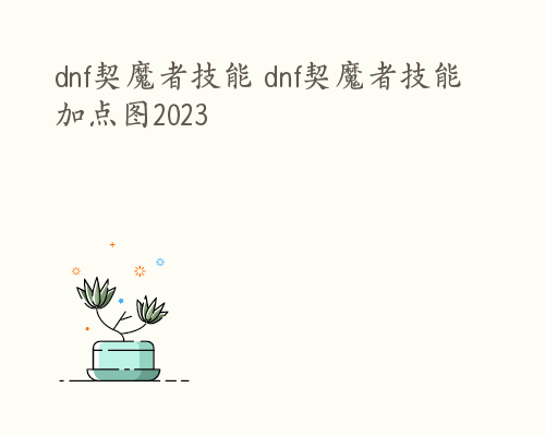 dnf契魔者技能 dnf契魔者技能加点图2023