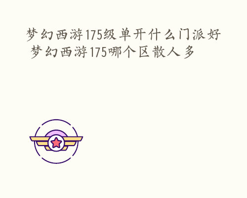 梦幻西游175级单开什么门派好 梦幻西游175哪个区散人多