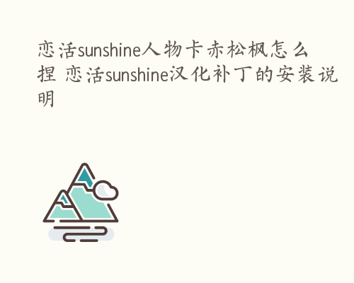 恋活sunshine人物卡赤松枫怎么捏 恋活sunshine汉化补丁的安装说明