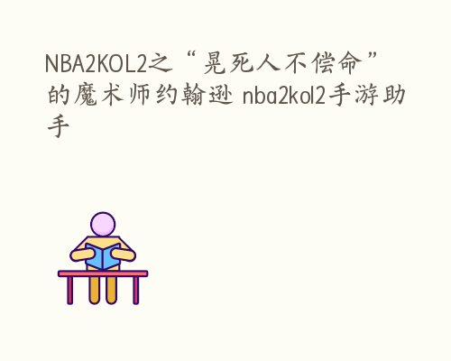 NBA2KOL2之“晃死人不偿命”的魔术师约翰逊 nba2kol2手游助手