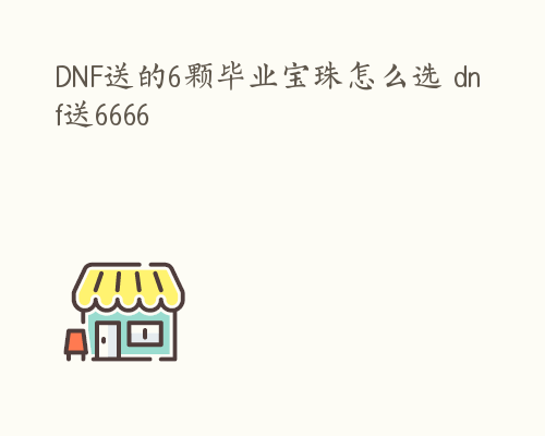 DNF送的6颗毕业宝珠怎么选 dnf送6666