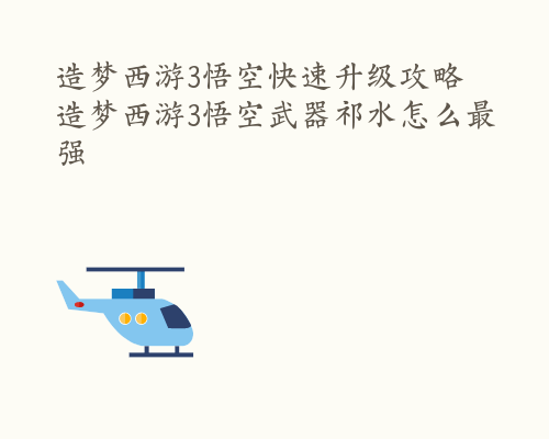 造梦西游3悟空快速升级攻略 造梦西游3悟空武器祁水怎么最强