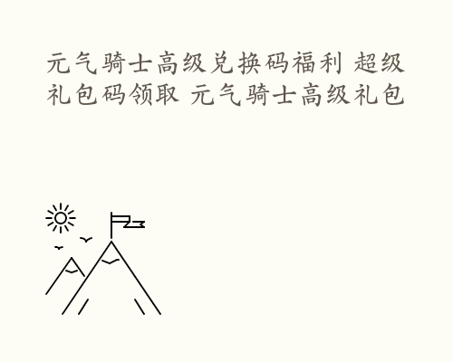元气骑士高级兑换码福利 超级礼包码领取 元气骑士高级礼包
