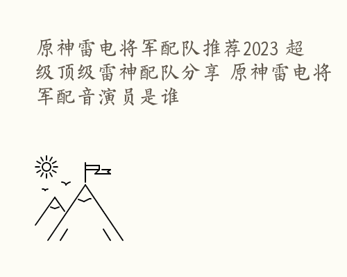 原神雷电将军配队推荐2023 超级顶级雷神配队分享 原神雷电将军配音演员是谁