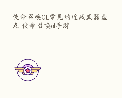 使命召唤OL常见的近战武器盘点 使命召唤ol手游