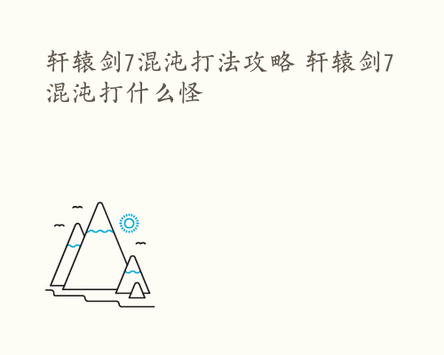 轩辕剑7混沌打法攻略 轩辕剑7混沌打什么怪